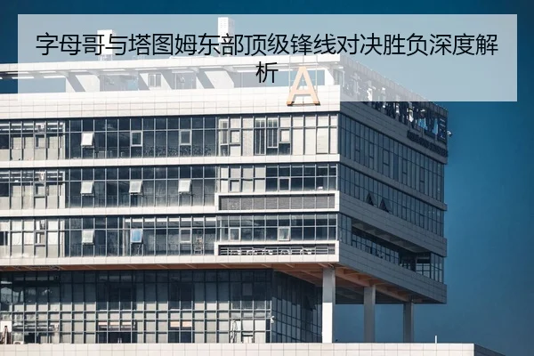 字母哥与塔图姆东部顶级锋线对决胜负深度解析