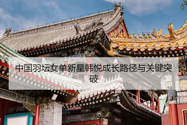 中国羽坛女单新星韩悦成长路径与关键突破