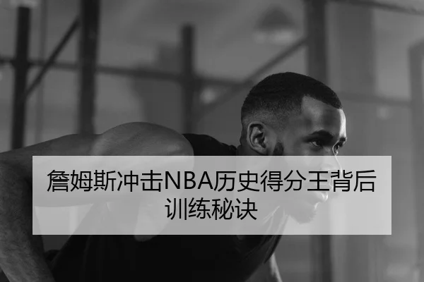 詹姆斯冲击NBA历史得分王背后训练秘诀